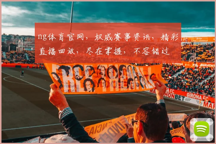 ng体育官网，权威赛事资讯，精彩直播回放，尽在掌握，不容错过