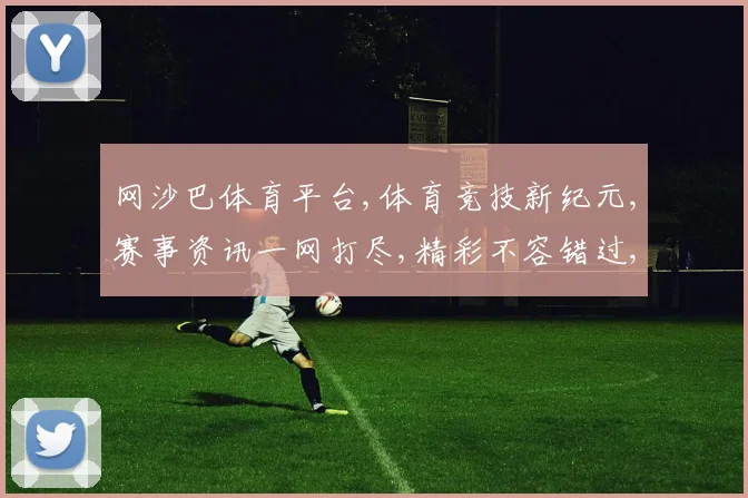 网沙巴体育平台,体育竞技新纪元,赛事资讯一网打尽,精彩不容错过,尽享精彩瞬间。