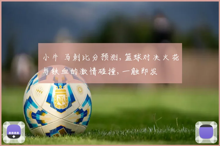 小牛 马刺比分预测,篮球对决火花与铁血的激情碰撞,一触即发