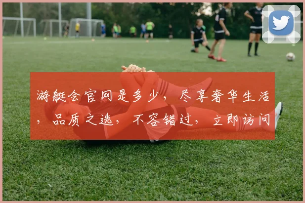 游艇会官网是多少，尽享奢华生活，品质之选，不容错过，立即访问