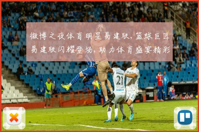 微博之夜体育明星易建联,篮球巨匠易建联闪耀登场,助力体育盛宴精彩呈现
