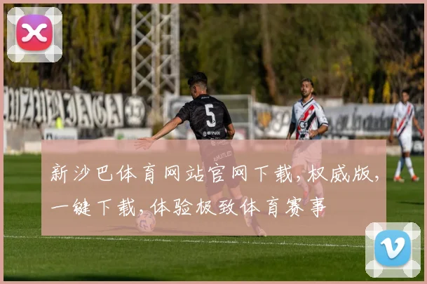 新沙巴体育网站官网下载,权威版,一键下载,体验极致体育赛事