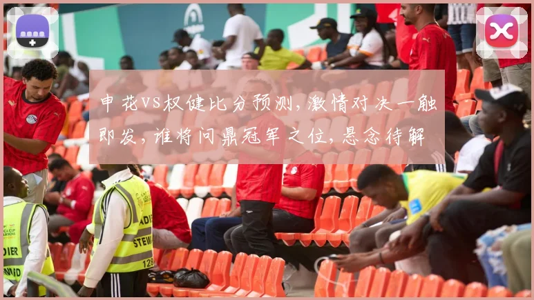 申花vs权健比分预测,激情对决一触即发,谁将问鼎冠军之位,悬念待解