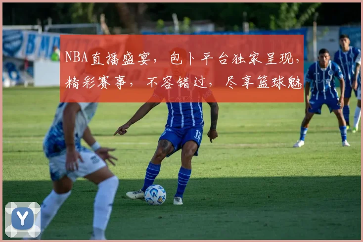 NBA直播盛宴，包卜平台独家呈现，精彩赛事，不容错过，尽享篮球魅力